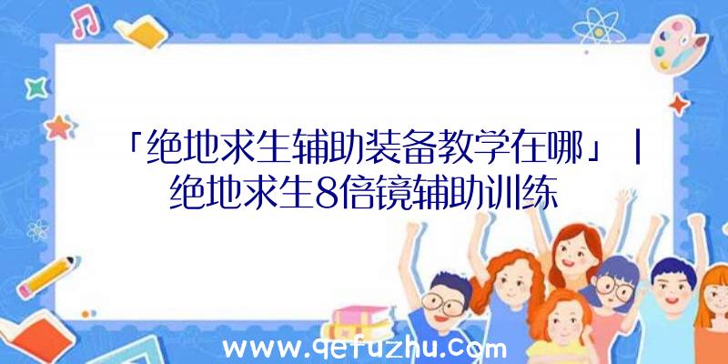 「绝地求生辅助装备教学在哪」|绝地求生8倍镜辅助训练